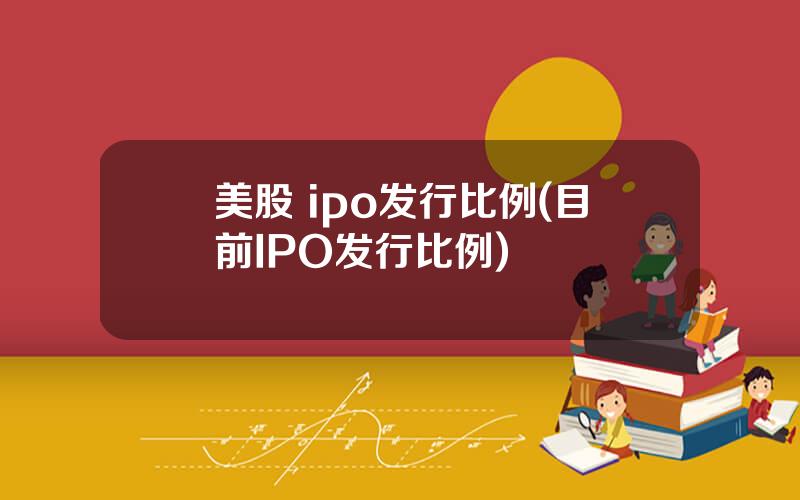 美股 ipo发行比例(目前IPO发行比例)